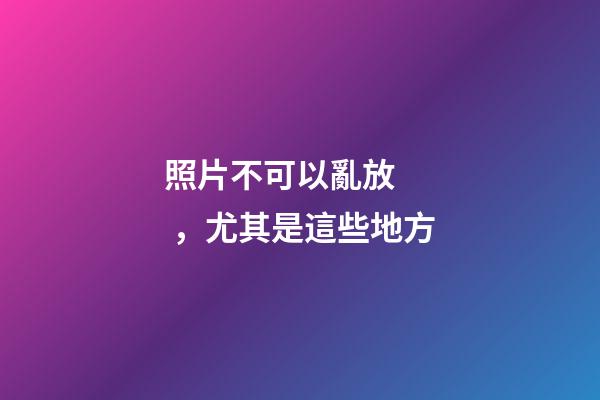 照片不可以亂放，尤其是這些地方